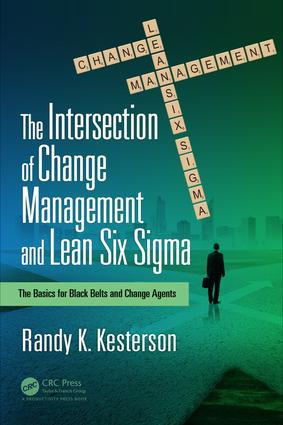 The Intersection of Change Management and Lean Six Sigma (The Basics for Black Belts and Change Agents) by Randy K. Kesterson, 9781138217027