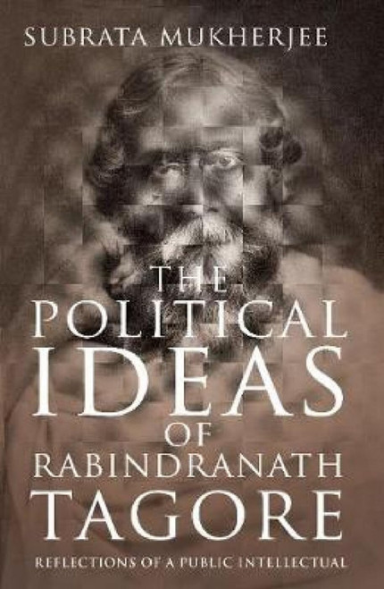THE POLITICAL IDEAS OF RABINDRANATH TAGORE: Reflections of a Public Intellectual by Subrata Mukherjee, 9789353338015