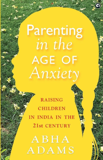 PARENTING IN THE AGE OF ANXIETY: Raising Children in India in the 21st Century by Abha Adams, 9789391047818