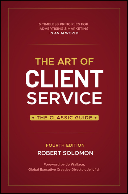 The Art of Client Service, Fourth Edition (Six Timeless Principles for Advertising and Marketing in an AI World) by Robert Solomon, 9781394430031