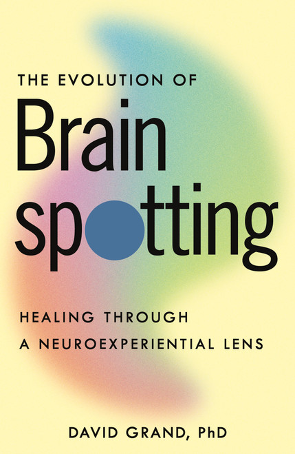The Evolution of Brainspotting (Healing through a Neuroexperiential Lens) by David Grand, PhD, 9781649633545