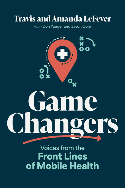 Game Changers (Voices from the Front Lines of Mobile Health) by Travis LeFever, Amanda LeFever, Don Yaeger, Jason Cole, 9798891886216
