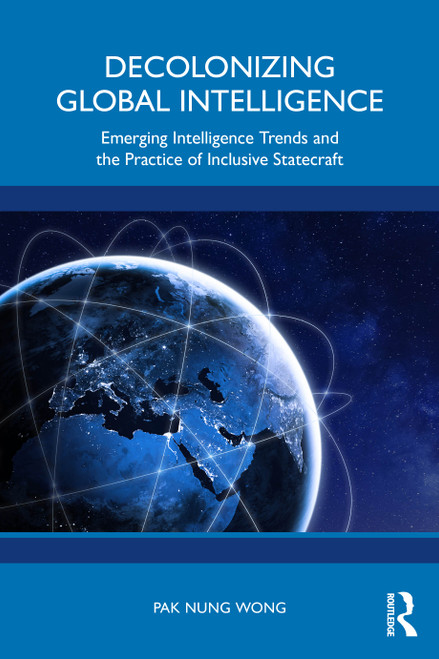 Decolonizing Global Intelligence (Emerging Intelligence Trends and the Practice of Inclusive Statecraft) by Pak Nung Wong, 9781032316734