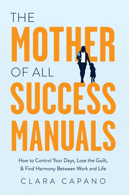 The Mother of All Success Manuals (How to Control Your Days, Lose the Guilt, and Find Harmony Between Work and Life) by Clara Capano, 9781639090129