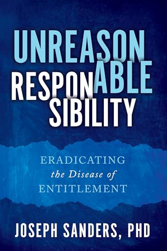 Unreasonable Responsibility (Eradicating the Disease of Entitlement) by Joseph Sanders, PhD, 9798895740323