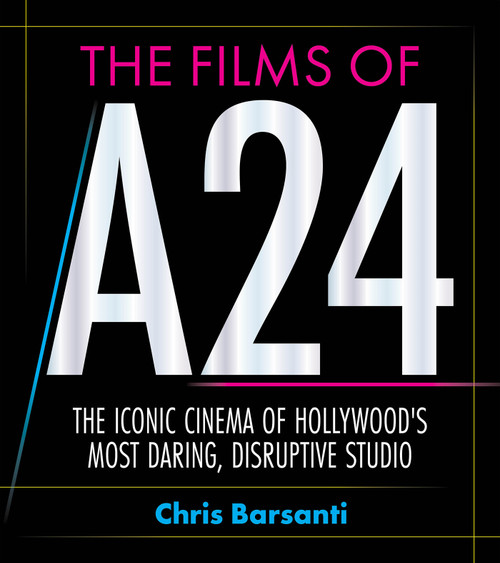 The Films of A24 (The Iconic Films of Hollywood's Most Daring, Disruptive Studio) by Chris Barsanti, 9781964487861