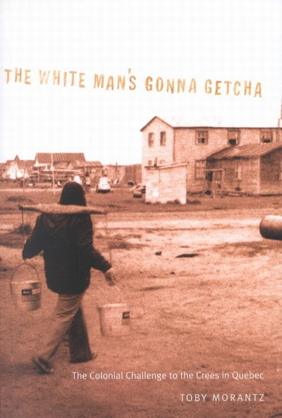 The White Man's Gonna Getcha (The Colonial Challenge to the Crees in Quebec) by Toby Morantz, 9780773522992