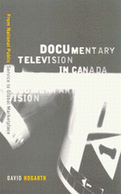 Documentary Television in Canada (From National Public Service to Global Marketplace) by David Hogarth, 9780773523883