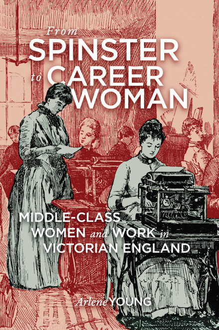 From Spinster to Career Woman (Middle-Class Women and Work in Victorian England) by Arlene Young, 9780773557079