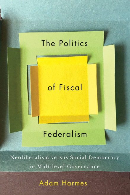 The Politics of Fiscal Federalism (Neoliberalism versus Social Democracy in Multilevel Governance) by Adam Harmes, 9780773556751