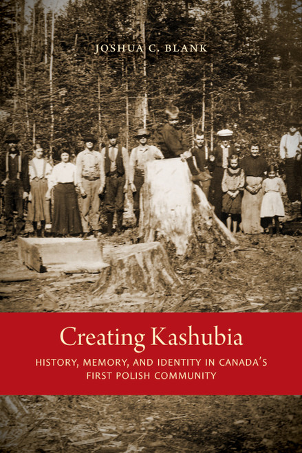 Creating Kashubia (History, Memory, and Identity in Canada's First Polish Community) by Joshua C. Blank, 9780773547209