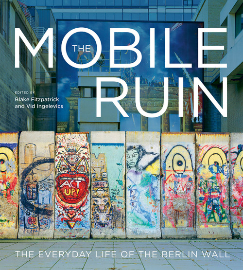 The Mobile Ruin (The Everyday Life of the Berlin Wall) by Blake Fitzpatrick, Vid Ingelevics, 9780228026860