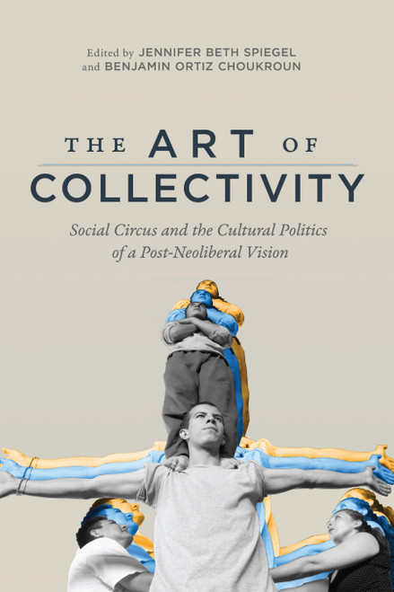 The Art of Collectivity (Social Circus and the Cultural Politics of a Post-Neoliberal Vision) by Jennifer Beth Spiegel, Benjamin Ortiz Choukroun, 9780773557352