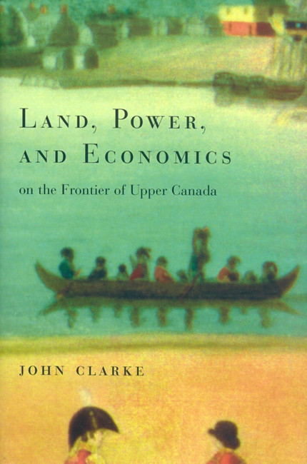 Land, Power, and Economics on the Frontier of Upper Canada by John Clarke, 9780773521940