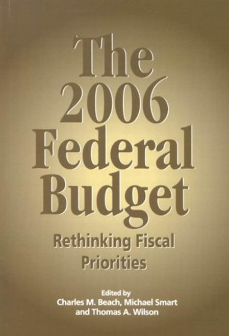 The 2006 Federal Budget (Rethinking Fiscal Priorities) by Charles M. Beach, Michael Smart, Thomas A. Wilson, 9781553391258
