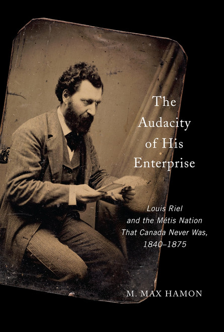 The Audacity of His Enterprise (Louis Riel and the Métis Nation That Canada Never Was, 1840-1875) by M. Max Hamon, 9780773559370
