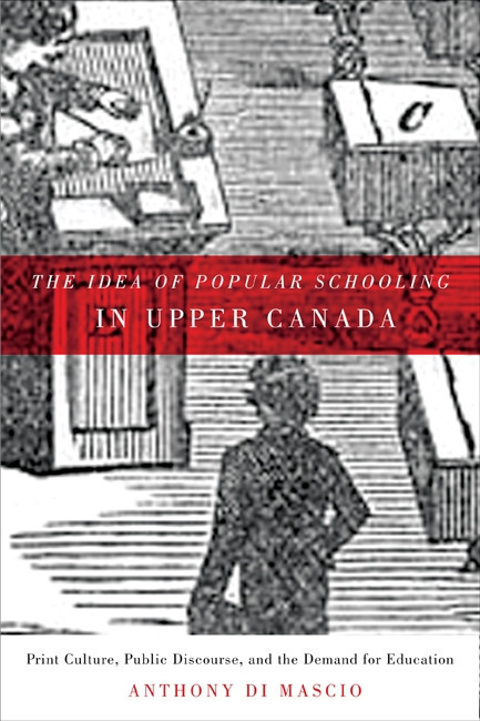 The Idea of Popular Schooling in Upper Canada (Print Culture, Public Discourse, and the Demand for Education) by Anthony Di Mascio, 9780773540460