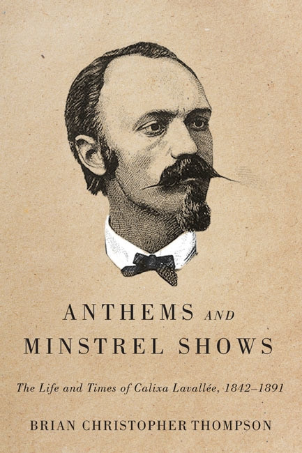 Anthems and Minstrel Shows (The Life and Times of Calixa Lavallée, 1842-1891) by Brian Christopher Thompson, 9780773545557