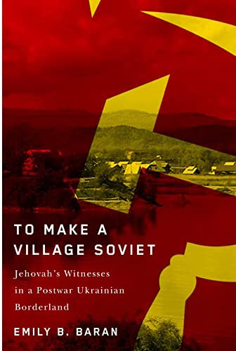 To Make a Village Soviet (Jehovah's Witnesses and the Transformation of a Postwar Ukrainian Borderland) by Emily B. Baran, 9780228010555