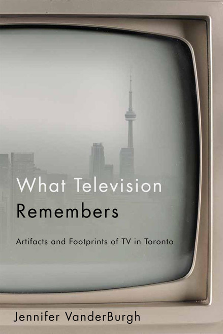 What Television Remembers (Artifacts and Footprints of TV in Toronto) by Jennifer Vanderburgh, 9780228019114