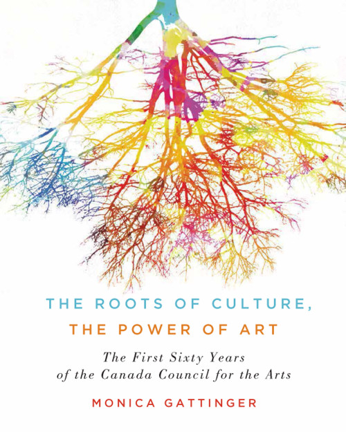 The Roots of Culture, the Power of Art (The First Sixty Years of the Canada Council for the Arts) by Monica Gattinger, 9780773551633