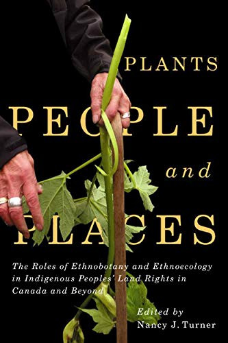 Plants, People, and Places (The Roles of Ethnobotany and Ethnoecology in Indigenous Peoples' Land Rights in Canada and Beyond) by Nancy J. Turner, 9780228001836
