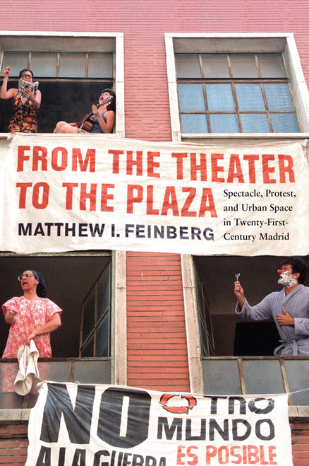 From the Theater to the Plaza (Spectacle, Protest, and Urban Space in Twenty-First-Century Madrid) by Matthew I. Feinberg, 9780228013679