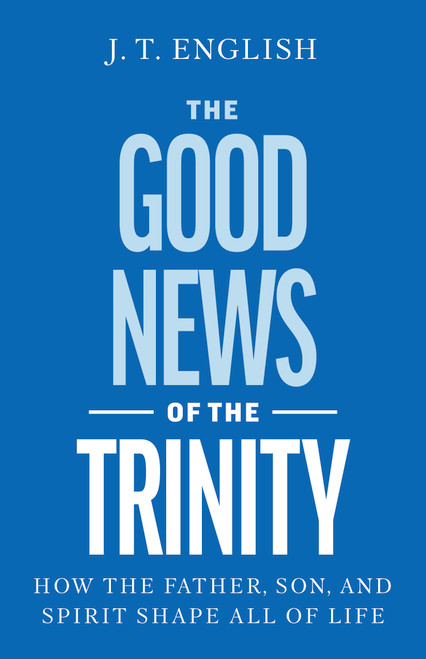 The Good News of the Trinity (How the Father, Son, and Spirit Shape All of Life) by J.T. English, 9798384544302