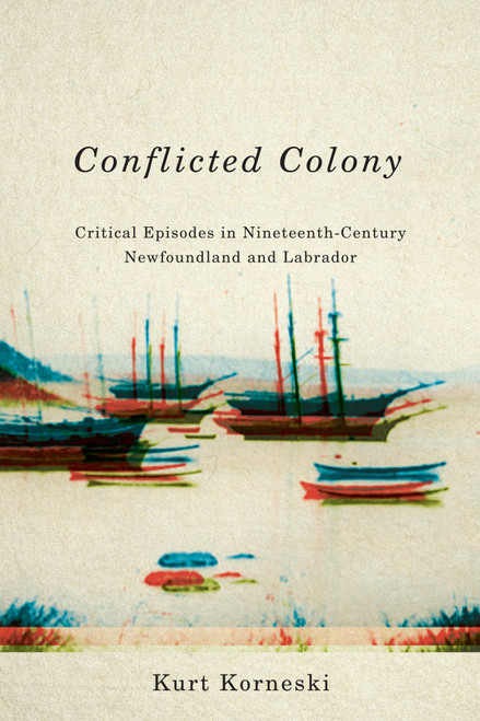 Conflicted Colony (Critical Episodes in Nineteenth-Century Newfoundland and Labrador) by Kurt Korneski, 9780773547803