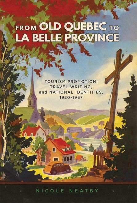 From Old Quebec to La Belle Province (Tourism Promotion, Travel Writing, and National Identities, 1920-1967) by Nicole Neatby, 9780773554962