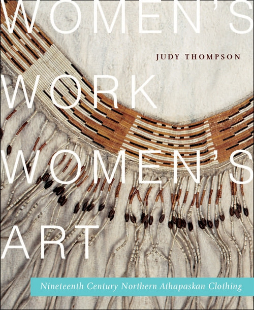 Women's Work, Women's Art (Nineteenth-Century Northern Athapaskan Clothing) by Judy Thompson, 9780773541597