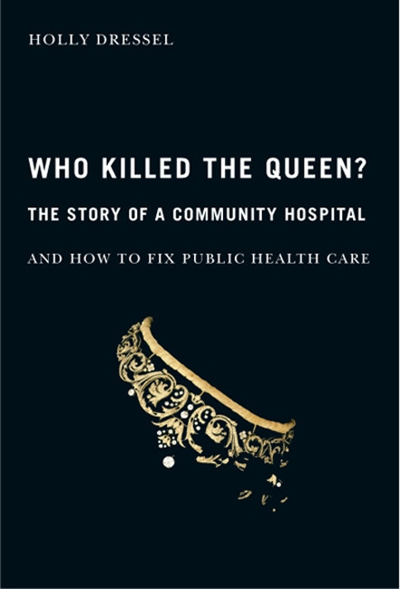 Who Killed the Queen? (The Story of a Community Hospital and How to Fix Public Health Care) by Holly Dressel, 9780773533400