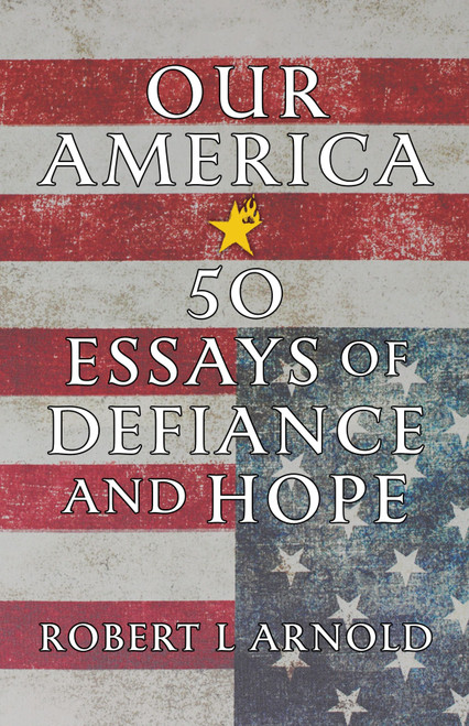Our America (50 Essays of Defiance and Hope) by Robert L Arnold, 9781586424664