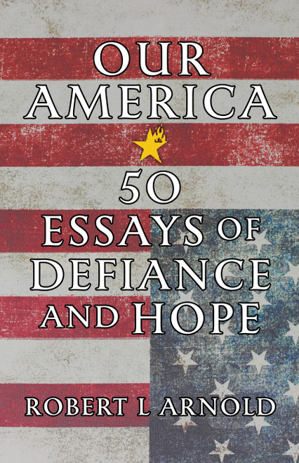 Our America (50 Essays of Defiance and Hope) by Robert L Arnold, 9781586424664