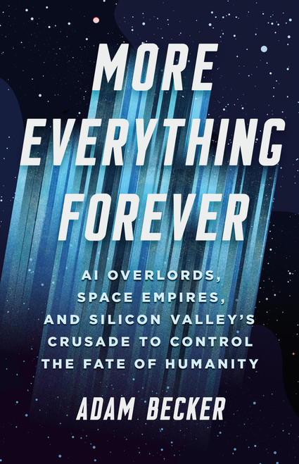 More Everything Forever (AI Overlords, Space Empires, and Silicon Valley's Crusade to Control the Fate of Humanity) by Adam Becker, 9781541609686