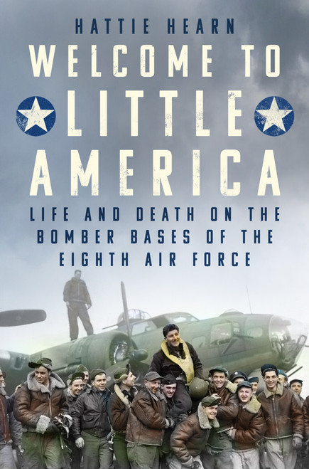 Welcome to Little America (Life and Death on the Bomber Bases of the Eighth Air Force) by Hattie Hearn, 9781803998701
