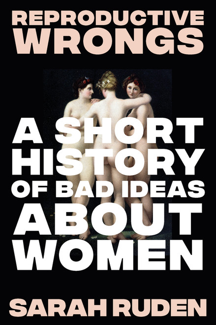 Reproductive Wrongs (A Short History of Bad Ideas About Women) by Sarah Ruden, 9781324099819