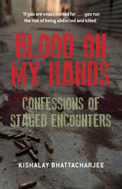 Blood on My Hands (Confessions of Staged Encounters) by Kishalay Bhattacharjee, 9789351772583