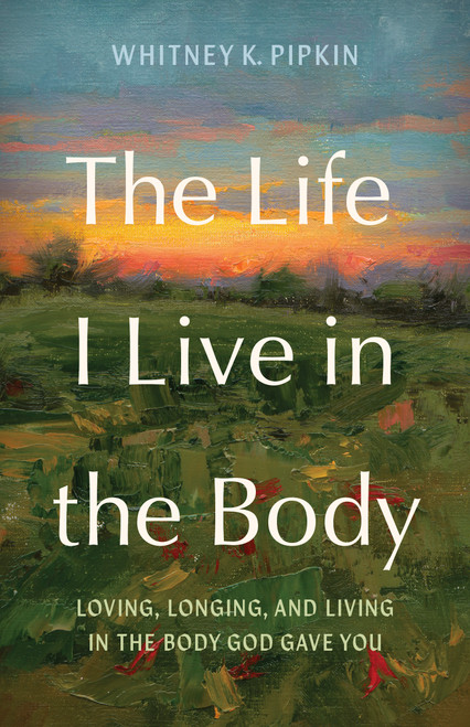The Life I Live in the Body (Loving, Longing, and Living in the Body God Gave You) by Whitney K. Pipkin, 9798384545750