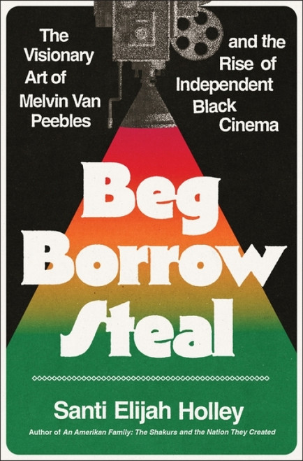 Beg Borrow Steal (The Visionary Art of Melvin Van Peebles and the Rise of Independent Black Cinema) by Santi Elijah Holley, 9780063383036