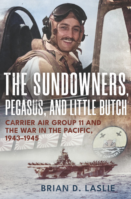 The Sundowners, Pegasus, and Little Butch (Carrier Air Group 11 and the War in the Pacific, 1943-1945) by Brian D. Laslie, 9781682473795