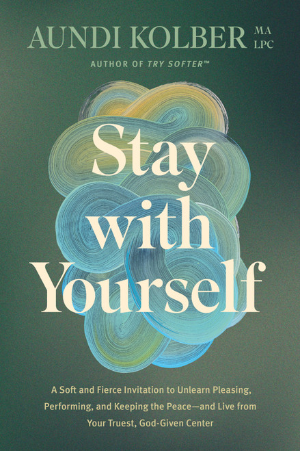 Stay with Yourself (A Soft and Fierce Invitation to Unlearn Pleasing, Performing, and Keeping the Peace--and Live from Your Truest, God-Given Center) by Aundi Kolber, 9781496454799