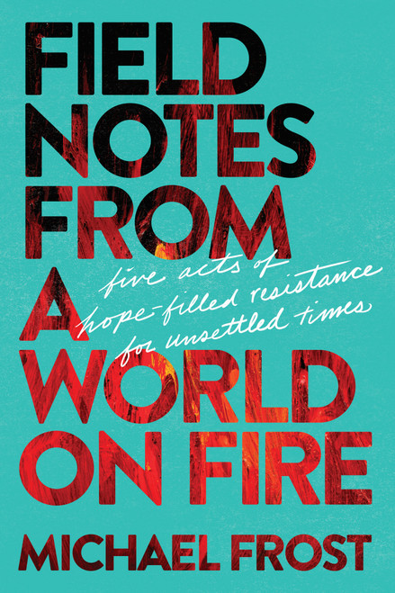 Field Notes from a World on Fire (Five Acts of Hope-Filled Resistance for Unsettled Times) by Michael Frost, 9798898022112