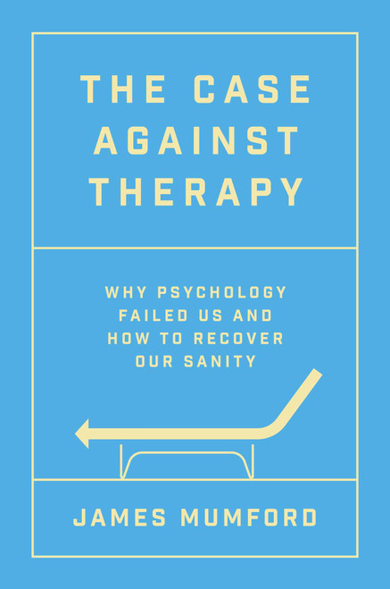 The Case Against Therapy (Why Psychology Failed Us and How to Recover Our Sanity) by James Mumford, 9781668058084