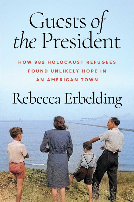 Guests of the President (How 982 Holocaust Refugees Found Unlikely Hope in an American Town) by Rebecca Erbelding, 9781668079690