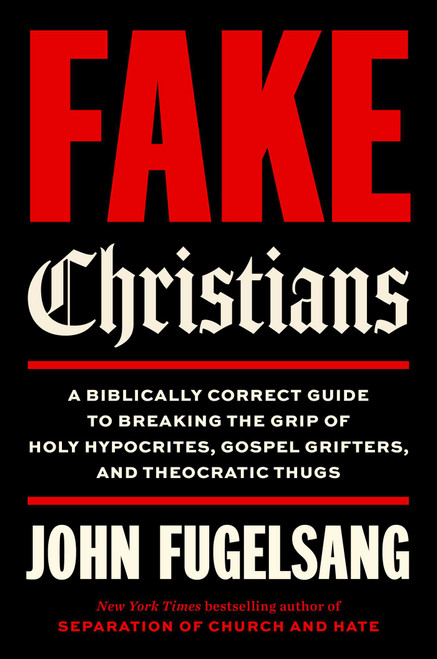 Fake Christians (A Biblically Correct Guide to Breaking the Grip of Holy Hypocrites, Gospel Grifters, and Theocratic Thugs) by John Fugelsang, 9781668242735