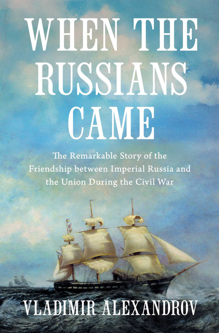 When the Russians Came (The Remarkable Story of the Friendship between Imperial Russia and the Union during the Civil War) by Vladimir Alexandrov, 9798897102815