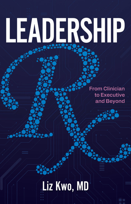 Leadership Rx: From Clinician to Executive and Beyond by Liz Kwo, Liz Kwo, 9781640555891