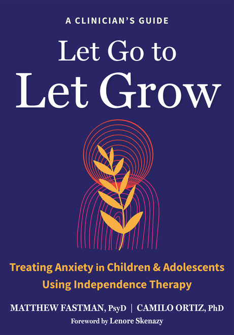 Let Go to Let Grow (Treating Anxiety in Children and Adolescents Using Independence Therapy) by Matthew Fastman, Camilo Ortiz, Lenore Skenazy, 9798900220086