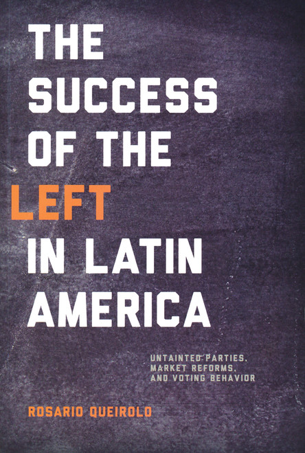 Success of the Left in Latin America (Untainted Parties, Market Reforms, and Voting Behavior) by Rosario Queirolo, 9780268039790